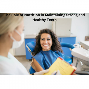 The Role of Nutrition in Maintaining Strong and Healthy Teeth